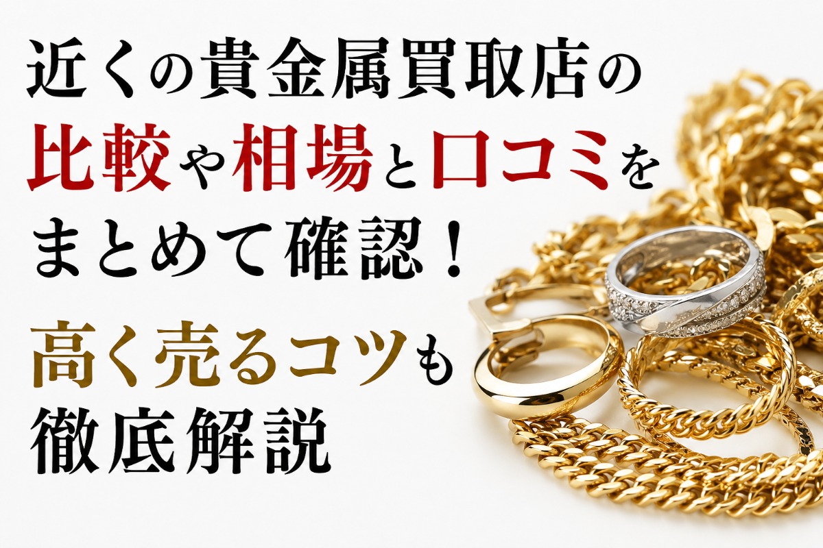 近くの貴金属買取店の比較や相場と口コミをまとめて確認！高く売るコツ 